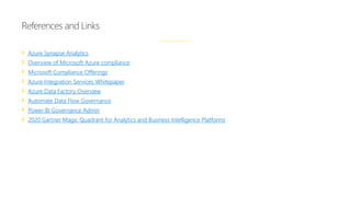 Azure Synapse Analytics
Overview of Microsoft Azure compliance
Microsoft Compliance Offerings
Azure Integration Services Whitepaper
Azure Data Factory Overview
Automate Data Flow Governance
Power BI Governance Admin
2020 Gartner Magic Quadrant for Analytics and Business Intelligence Platforms
References and Links
 