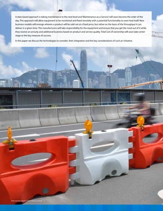 A data-based approach is taking maintenance to the next level and‘Maintenance-as-a-Service’will soon become the order of the
day. This approach will allow equipment to be monitored and fixed remotely with a potential functionality to even heal itself. New
business models will emerge wherein a product will be sold not at a fixed price, but rather on the basis of the throughput it can
deliver in a given time. The manufacturers will take responsibility for the equipment and ensure that you get the most out of it while
they receive an annuity and additional business based on product and service quality. Total cost of ownership will soon take center
stage as the key measure of success.
In this paper we discuss the technologies to consider, their integration and the key considerations of such an initiative.
External Document © 2014 Infosys Limited
 