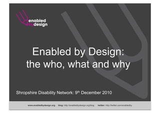 Enabled by Design:
     the who, what and why

Shropshire Disability Network: 9th December 2010

     www.enabledbydesign.org   blog: http://enabledbydesign.org/blog   twitter: http://twitter.com/enabledby
 