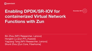Enabling DPDK/SR-IOV for
containerized Virtual Network
Functions with Zun
Bin Zhou [NFV Researcher, Lenovo]
Hongbin Lu [Zun PTL,Huawei]
Yaguang Tang [NFV Researcher, Lenovo]
Shunli Zhou [Zun Core, Fiberhome]
November 2017
 