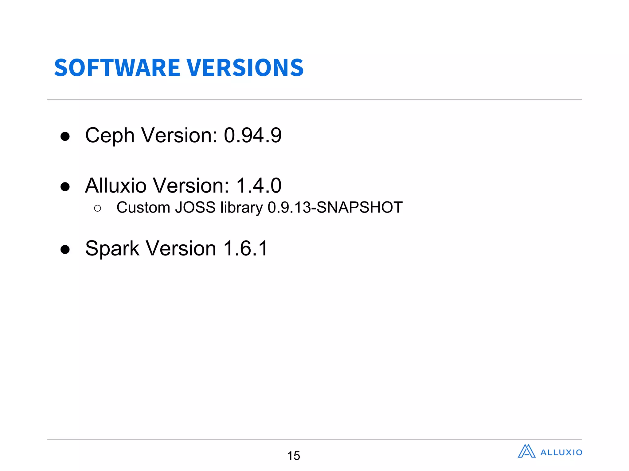 SOFTWARE VERSIONS
15
● Ceph  Version:  0.94.9  
● Alluxio  Version:  1.4.0
○ Custom  JOSS  library  0.9.13-­SNAPSHOT
● Spark  Version  1.6.1
 