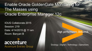 Enable Oracle GoldenGate Monitoring for
The Masses using
Oracle Enterprise Manager 12c
IOUG Collaborate 2015
Session: 219
Date: 4/14/2015 @ 11 am
Room: Banyan B
 