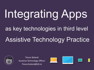 Integrating Apps 
as key technologies in third level 
Assistive Technology Practice 
Trevor Boland 
Assistive Technology Officer 
Trevor.boland@dit.ie 
 