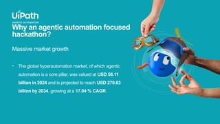 Why an agentic automation focused
hackathon?
Massive market growth
• The global hyperautomation market, of which agentic
a...