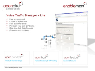 ©2010 Openaire Distribution Limited  Voice Traffic Manager - Lite Free access portal  Choice of 3 price lists Free customer alerts  Provision your own SIP trunks  Real-time Call Data Records  Customer account login  Clarity IP Handset Range Advanced Features Hosted Telephony & SIP Trunking 