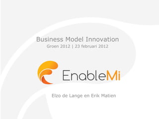 Business Model Innovation Groen 2012 | 23 februari 2012 Elzo de Lange en Erik Matien 