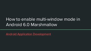 How to enable multi-window mode in
Android 6.0 Marshmallow
Android Application Development
 