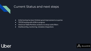 Current Status and next steps
● Initial testing has been ﬁnished, great improvement on queries
● TPCDS testing with sf10k in progress
● Historical Table/Partition analytics to setup cache ﬁlters
● Dashboarding, monitoring, metadata integrations
 