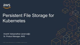 © 2021, Amazon Web Services, Inc. or its Affiliates. All rights reserved.
Ananth Vaidyanathan (ananva@)
Sr. Product Manager, AWS
Persistent File Storage for
Kubernetes
 
