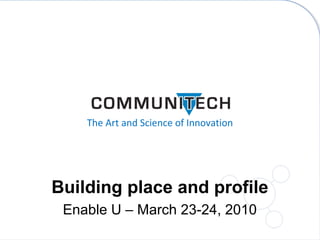 The Art and Science of Innovation
Building place and profile
Enable U – March 23-24, 2010
 