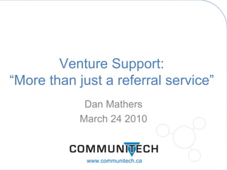 Dan Mathers March 24 2010 Venture Support: “More than just a referral service” www.communitech.ca 