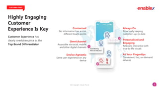 3
Customer Experience has
clearly overtaken price as the
Top Brand Differentiator
Contextual
No information loss across
different touch-points
Omnichannel
Accessible via social, mobile
and other digital channels
Always On
Proactively keeping
customers up-to-date
At Your Fingertips
Convenient, fast, on-demand
services
Personalised and
Engaging
Relevant, interactive with
true-to-life visuals
Device Agnostic
Same user experience on any
device
Highly Engaging
Customer
Experience Is Key
CUSTOMER FIRST
2023 Copyright. vCloudx Pte Ltd
 