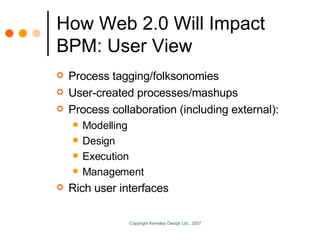 How Web 2.0 Will Impact BPM: User View <ul><li>Process tagging/folksonomies </li></ul><ul><li>User-created processes/mashu...