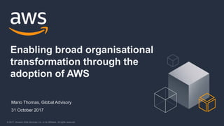© 2017, Amazon Web Services, Inc. or its Affiliates. All rights reserved.
Mario Thomas, Global Advisory
Enabling broad organisational
transformation through the
adoption of AWS
31 October 2017
 