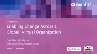 ca Intellicenter 
Enabling Change Across a 
Global, Virtual Organization 
Chris Shortall, Polycom 
ICX01S #CAWorld 
Chris Craig-Jones, Digital Celerity 
 