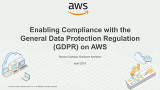 © 2018, Amazon Web Services, Inc. or its Affiliates. All rights reserved.
Ronan Guilfoyle, Solutions Architect
April 2018
Enabling Compliance with the
General Data Protection Regulation
(GDPR) on AWS
 