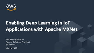 © 2018, Amazon Web Services, Inc. or its Affiliates. All rights reserved.
Pratap Ramamurthy
Partner Solutions Architect
@ramamp
Enabling Deep Learning in IoT
Applications with Apache MXNet
March 2018
 