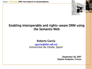 Enabling interoperable and rights-aware DRM using the Semantic Web Roberto García [email_address] Universitat de Lleida, Spain September 20, 2007 Sophia Antipolis, France 