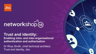 Trust and identity:
Enabling intra- and inter-organisational
authentication and authorisation
Dr Rhys Smith, chief technical architect,
Trust and identity, Jisc
 
