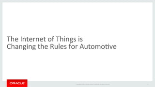 Copyright	
  ©	
  2015	
  Oracle	
  and/or	
  its	
  aﬃliates.	
  All	
  rights	
  reserved.	
  	
  	
  
The	
  Internet	
  of	
  Things	
  is	
  	
  
Changing	
  the	
  Rules	
  for	
  AutomoIve	
  
3	
  
 