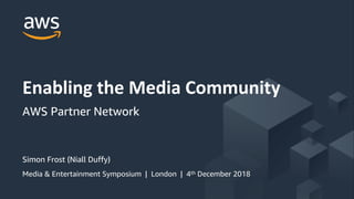 © 2018, Amazon Web Services, Inc. or its Affiliates. All rights reserved.
Simon Frost (Niall Duffy)
Media & Entertainment Symposium | London | 4th December 2018
Enabling the Media Community
AWS Partner Network
 