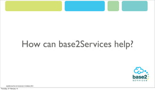 How can base2Services help?

base2Services Pty Ltd Commercial in Conﬁdence 2012
2013

Thursday, 27 February 14

 