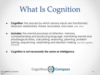 What Is Cognition
● Cognition: the process by which sensory inputs are transformed,
reduced, elaborated, stored, recovered...