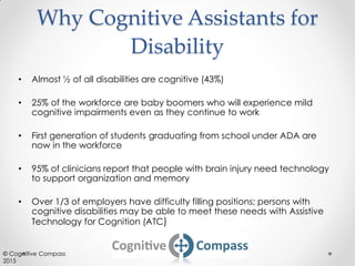 Why Cognitive Assistants for
Disability
• Almost ½ of all disabilities are cognitive (43%)
• 25% of the workforce are baby...