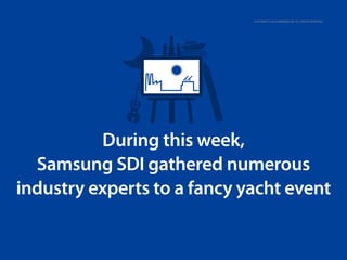 Copyright © 2013 Samsung SDI. All rights reserved

During this week,
Samsung SDI gathered numerous
industry experts to a fancy yacht event

 