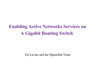 Enabling Active Networks Services on 
A Gigabit Routing Switch 
Tal Lavian and the Openetlab Team 
 