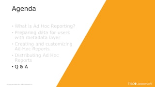 Agenda
© Copyright 2000-2017 TIBCO Software Inc.
• What is Ad Hoc Reporting?
• Preparing data for users
with metadata layer
• Creating and customizing
Ad Hoc Reports
• Distributing Ad Hoc
Reports
• Q & A
 
