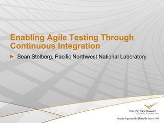 Enabling Agile Testing Through
Continuous Integration
 Sean Stolberg, Pacific Northwest National Laboratory
 