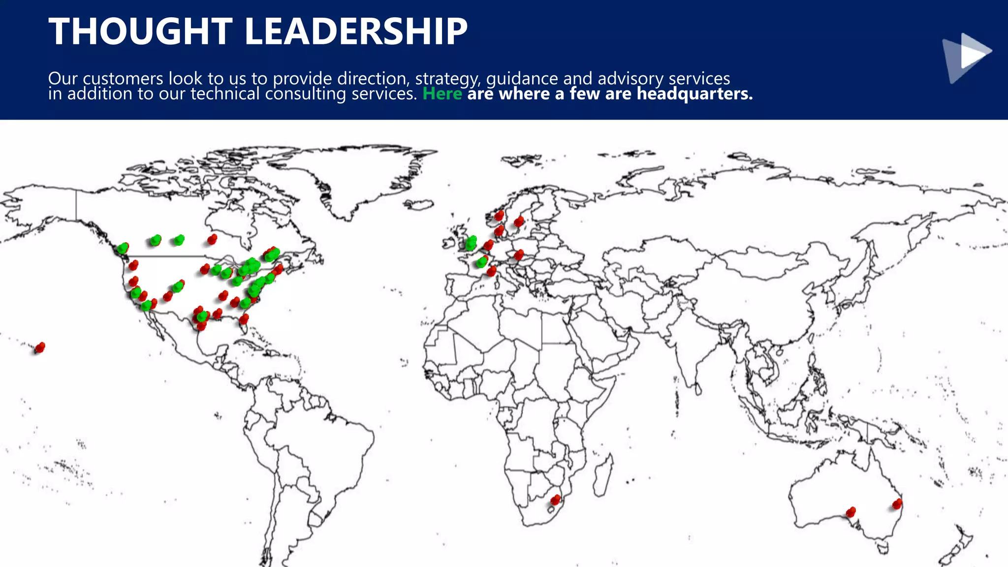 THOUGHT LEADERSHIP
Our customers look to us to provide direction, strategy, guidance and advisory services
in addition to our technical consulting services. Here are where a few are headquarters.
 