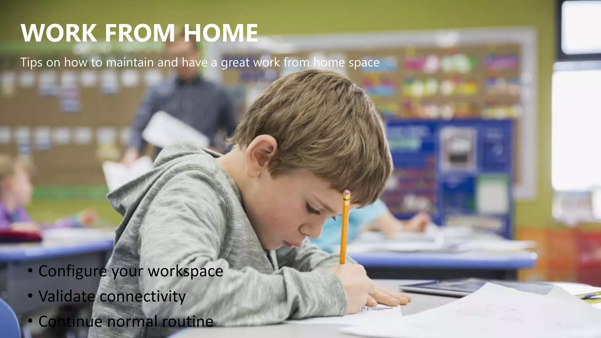 WORK FROM HOME
• Configure your workspace
• Validate connectivity
• Continue normal routine
Tips on how to maintain and have a great work from home space
 