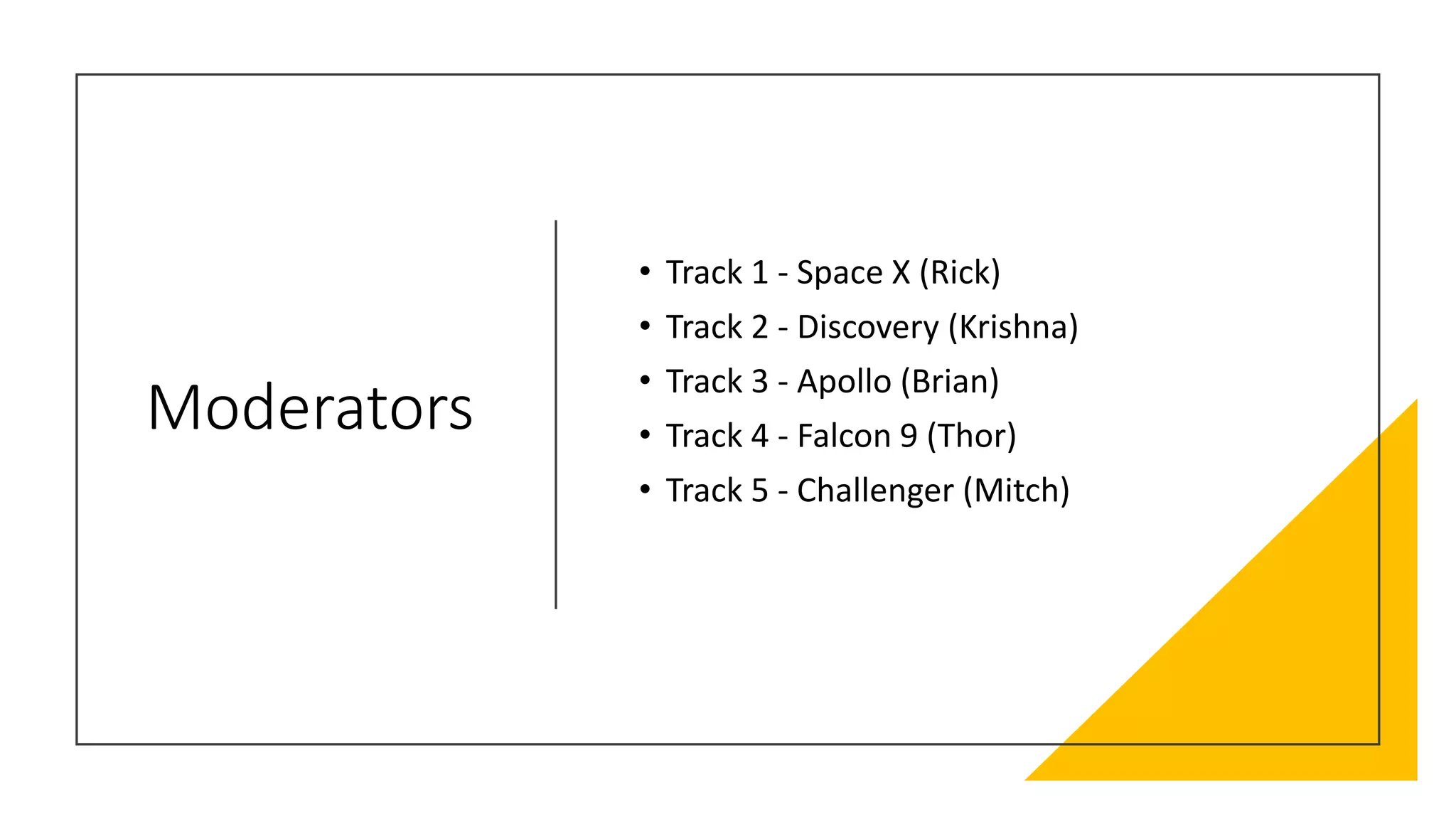 Moderators
• Track 1 - Space X (Rick)
• Track 2 - Discovery (Krishna)
• Track 3 - Apollo (Brian)
• Track 4 - Falcon 9 (Thor)
• Track 5 - Challenger (Mitch)
 