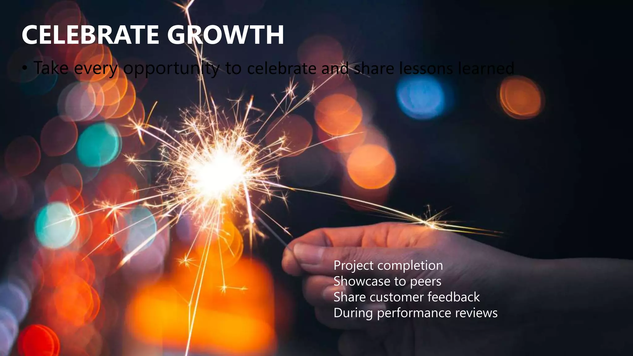 CELEBRATE GROWTH
• Take every opportunity to celebrate and share lessons learned
Project completion
Showcase to peers
Share customer feedback
During performance reviews
 