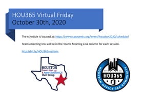 HOU365 Virtual Friday
October 30th, 2020
The schedule is located at: https://www.spsevents.org/event/houston2020/schedule/
Teams meeting link will be in the Teams Meeting Link column for each session.
http://bit.ly/HOU365sessions
 