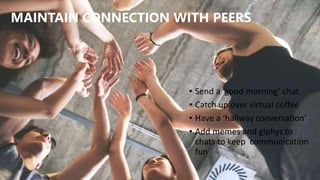 MAINTAIN CONNECTION WITH PEERS
• Send a ‘good morning’ chat
• Catch up over virtual coffee
• Have a ‘hallway conversation’
• Add memes and giphys to
chats to keep communication
fun
 