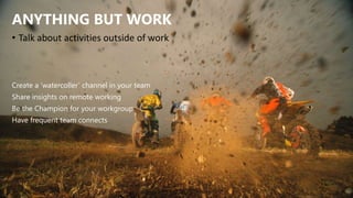 ANYTHING BUT WORK
Create a ‘watercoller’ channel in your team
Share insights on remote working
Be the Champion for your workgroup
Have frequent team connects
• Talk about activities outside of work
 
