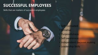 SUCCESSFUL EMPLOYEES
• Self-motivated
• Initiative
• Purposefulness
• Self-awareness
• Independent decision making
• Leadership Skills
Skills that are markers of successful employees
 