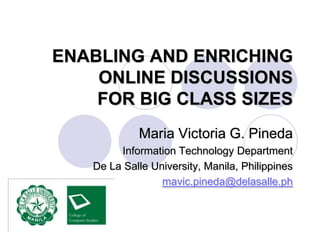 ENABLING AND ENRICHING ONLINE DISCUSSIONS FOR BIG CLASS SIZES Maria Victoria G. Pineda Information Technology Department De La Salle University, Manila, Philippines mavic.pineda@delasalle.ph 