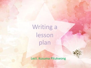 Writing a
lesson
plan
Lect. Kusuma Pitukwong
 
