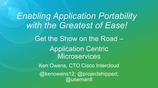 Enabling Application Portability
with the Greatest of Ease!
Get the Show on the Road –
Application Centric
Microservices
Ken Owens, CTO Cisco Intercloud
@kenowens12; @projectshipped;
@usemantl
 
