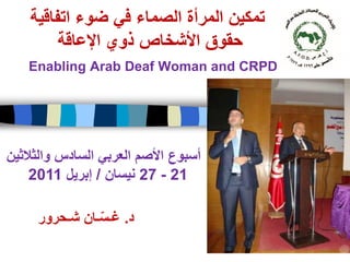 ‫تمكين المرأة الصماء في ضوء اتفاقية‬
         ‫حقوق األشخاص ذوي اإلعاقة‬
   ‫‪Enabling Arab Deaf Woman and CRPD‬‬




‫أسبوع األصم العربي السادس والثالثين‬
    ‫12 - 72 نيسان / إبريل 1102‬

     ‫د. غـسـان شـحرور‬
               ‫ّ‬
 