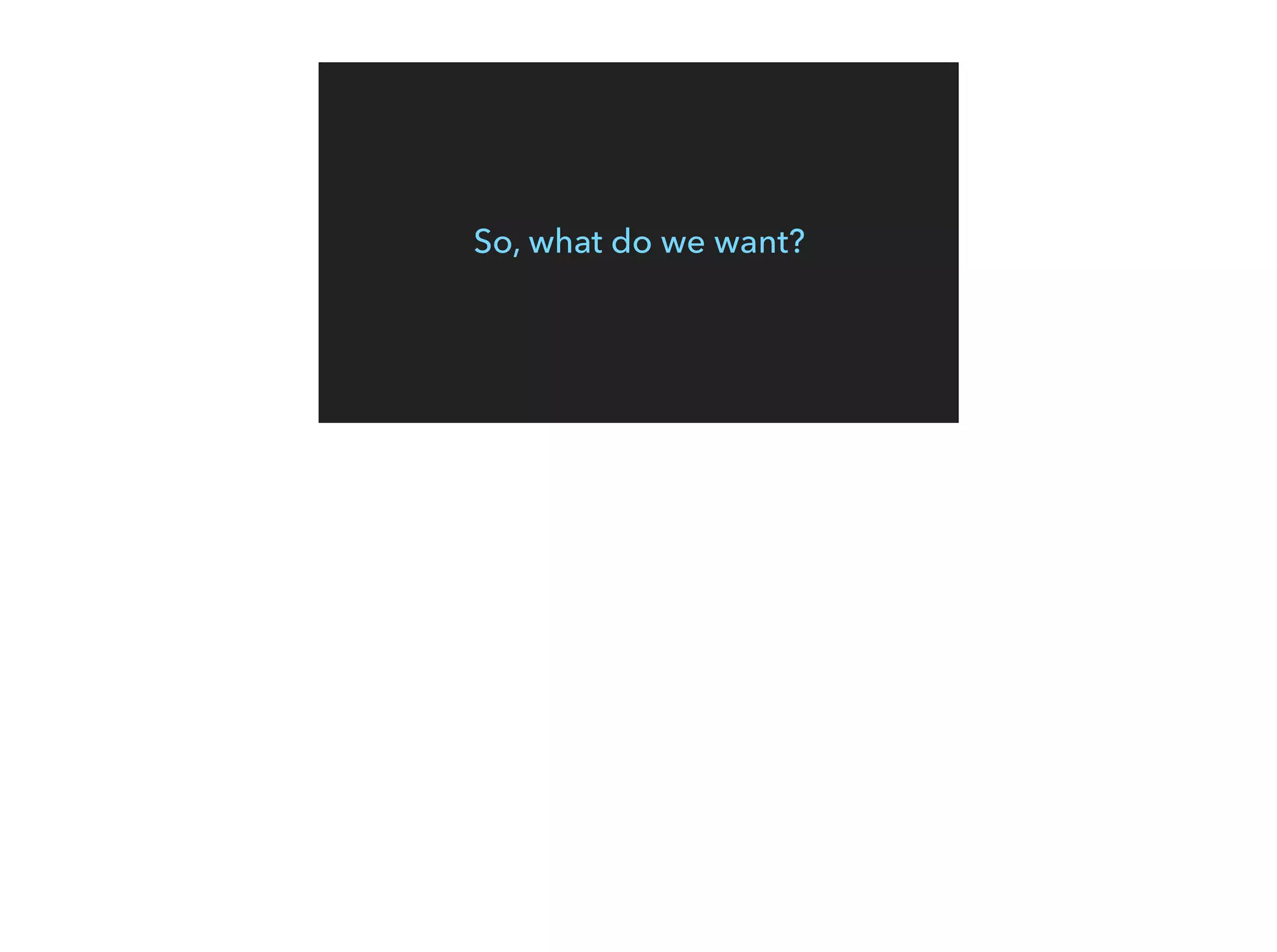So, what do we want?
 