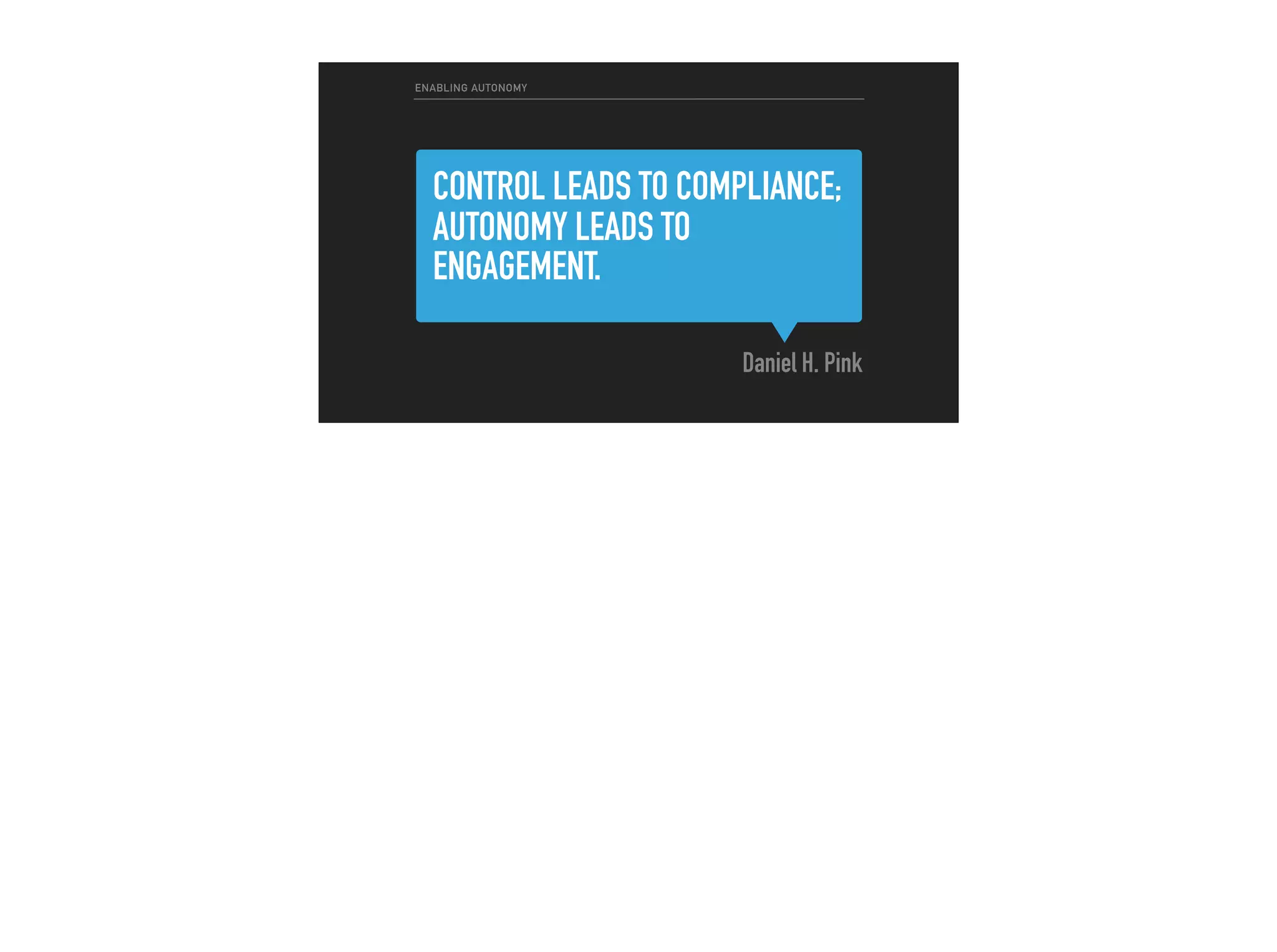 CONTROL LEADS TO COMPLIANCE;
AUTONOMY LEADS TO
ENGAGEMENT.
Daniel H. Pink
ENABLING AUTONOMY
 