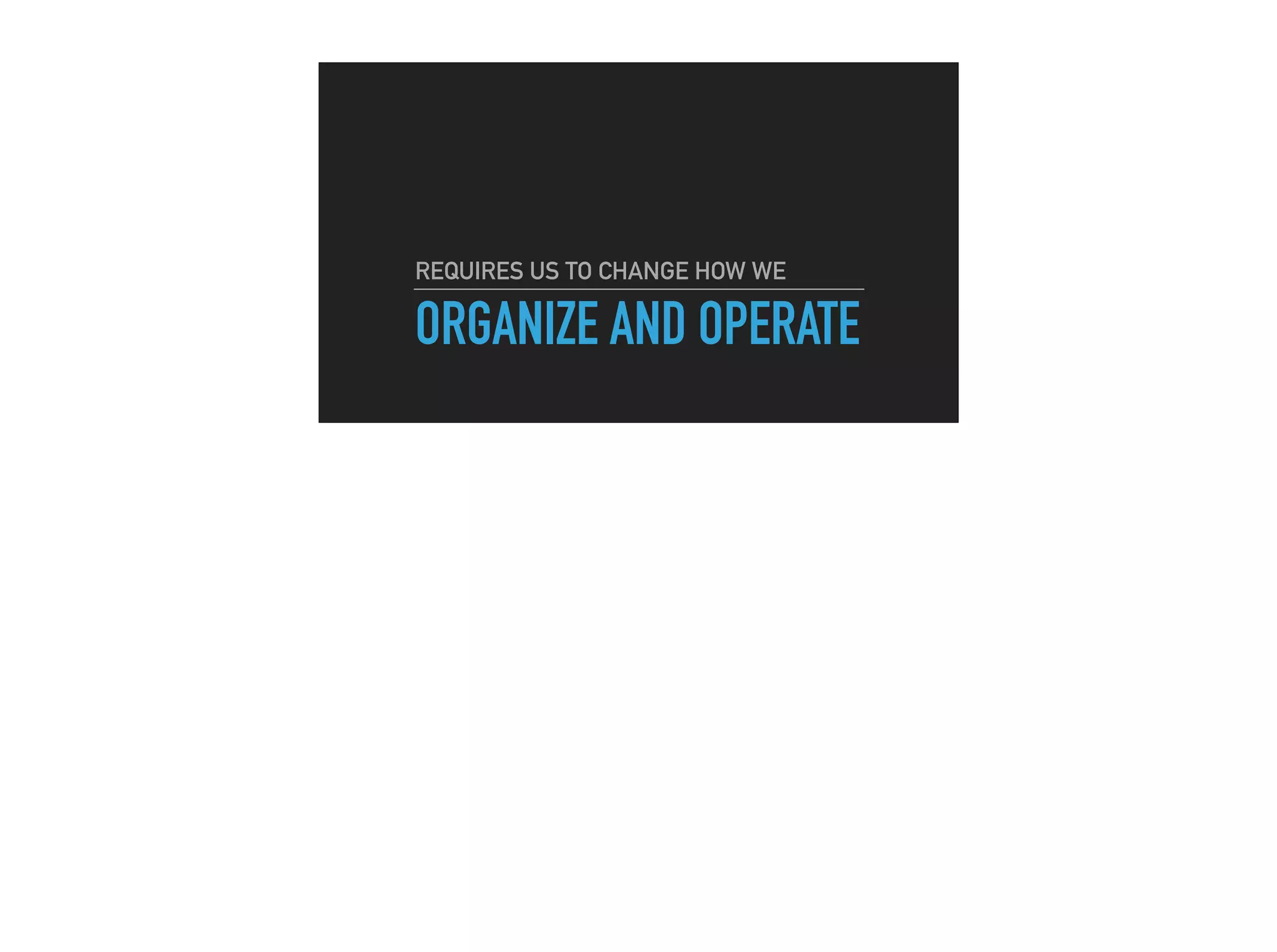 ORGANIZE AND OPERATE
REQUIRES US TO CHANGE HOW WE
 