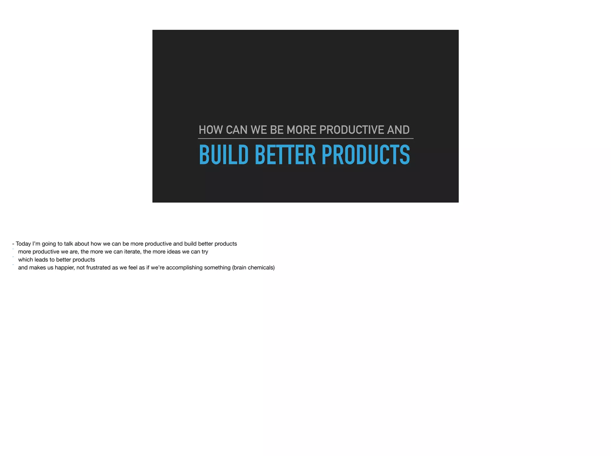 BUILD BETTER PRODUCTS
HOW CAN WE BE MORE PRODUCTIVE AND
 