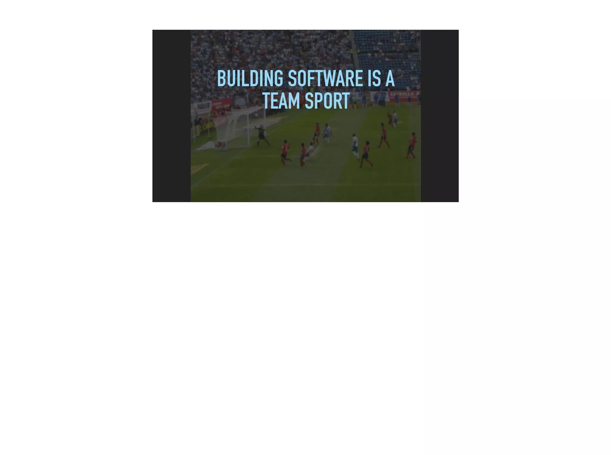 BUILDING SOFTWARE IS A
TEAM SPORT
 