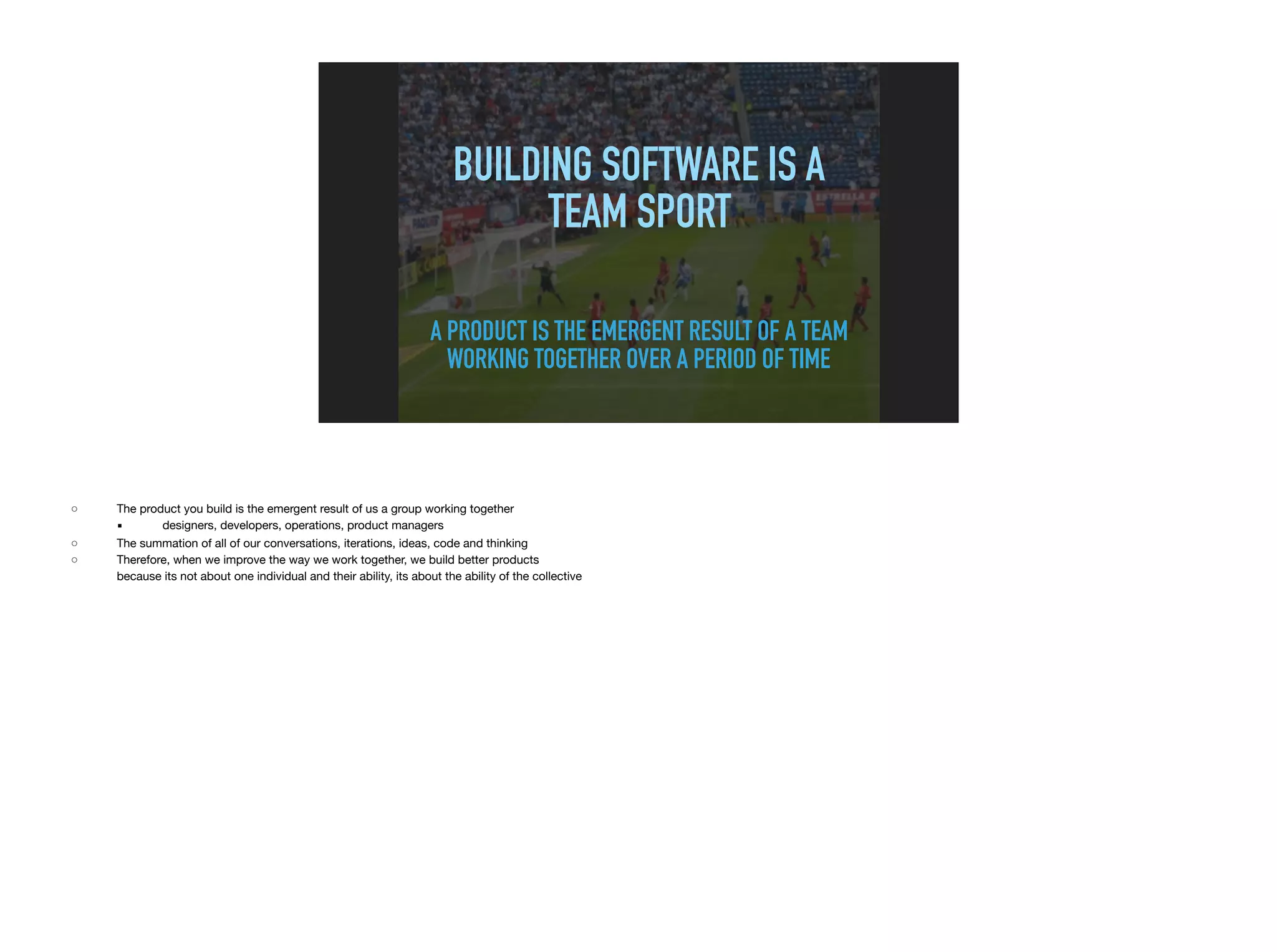BUILDING SOFTWARE IS A
TEAM SPORT
A PRODUCT IS THE EMERGENT RESULT OF A TEAM
WORKING TOGETHER OVER A PERIOD OF TIME
 